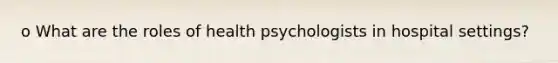 o What are the roles of health psychologists in hospital settings?