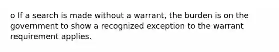 o If a search is made without a warrant, the burden is on the government to show a recognized exception to the warrant requirement applies.