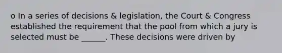 o In a series of decisions & legislation, the Court & Congress established the requirement that the pool from which a jury is selected must be ______. These decisions were driven by