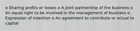 o Sharing profits or losses o A joint partnership of the business o An equal right to be involved in the management of business o Expression of intention o An agreement to contribute or actual to capital