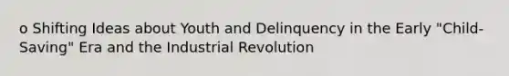 o Shifting Ideas about Youth and Delinquency in the Early "Child-Saving" Era and the Industrial Revolution