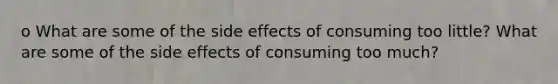 o What are some of the side effects of consuming too little? What are some of the side effects of consuming too much?