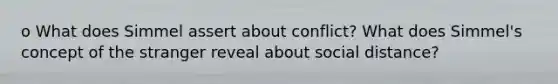 o What does Simmel assert about conflict? What does Simmel's concept of the stranger reveal about social distance?