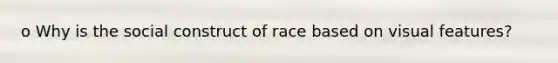 o Why is the social construct of race based on visual features?