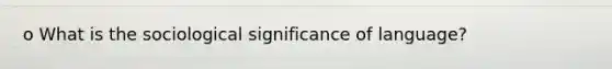 o What is the sociological significance of language?