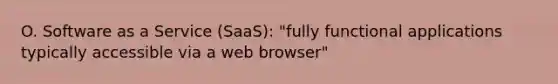 O. Software as a Service (SaaS): "fully functional applications typically accessible via a web browser"