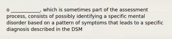 o ____________, which is sometimes part of the assessment process, consists of possibly identifying a specific mental disorder based on a pattern of symptoms that leads to a specific diagnosis described in the DSM