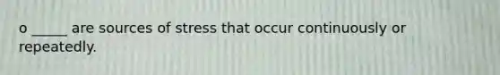 o _____ are sources of stress that occur continuously or repeatedly.