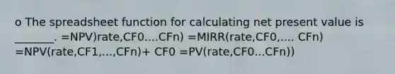 o The spreadsheet function for calculating net present value is _______. =NPV)rate,CF0....CFn) =MIRR(rate,CF0,.... CFn) =NPV(rate,CF1,...,CFn)+ CF0 =PV(rate,CF0...CFn))