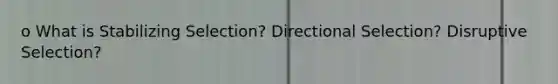 o What is Stabilizing Selection? Directional Selection? Disruptive Selection?