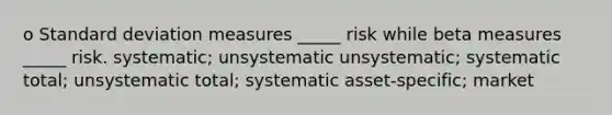 o Standard deviation measures _____ risk while beta measures _____ risk. systematic; unsystematic unsystematic; systematic total; unsystematic total; systematic asset-specific; market