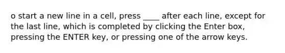 o start a new line in a cell, press ____ after each line, except for the last line, which is completed by clicking the Enter box, pressing the ENTER key, or pressing one of the arrow keys.