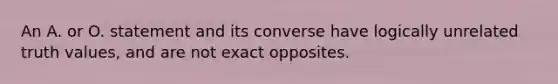 An A. or O. statement and its converse have logically unrelated truth values, and are not exact opposites.