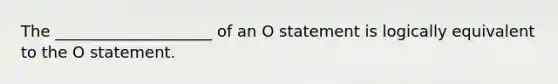 The ____________________ of an O statement is logically equivalent to the O statement.