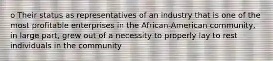 o Their status as representatives of an industry that is one of the most profitable enterprises in the African-American community, in large part, grew out of a necessity to properly lay to rest individuals in the community