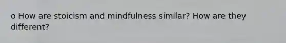 o How are stoicism and mindfulness similar? How are they different?