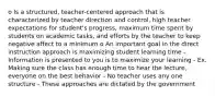 o Is a structured, teacher-centered approach that is characterized by teacher direction and control, high teacher expectations for student's progress, maximum time spent by students on academic tasks, and efforts by the teacher to keep negative affect to a minimum o An important goal in the direct instruction approach Is maximizing student learning time - Information is presented to you is to maximize your learning - Ex. Making sure the class has enough time to hear the lecture, everyone on the best behavior - No teacher uses any one structure - These approaches are dictated by the government