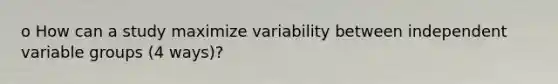 o How can a study maximize variability between independent variable groups (4 ways)?