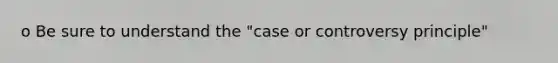 o Be sure to understand the "case or controversy principle"