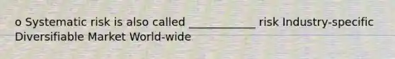 o Systematic risk is also called ____________ risk Industry-specific Diversifiable Market World-wide