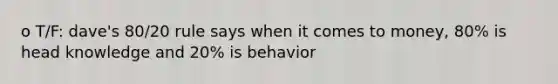 o T/F: dave's 80/20 rule says when it comes to money, 80% is head knowledge and 20% is behavior