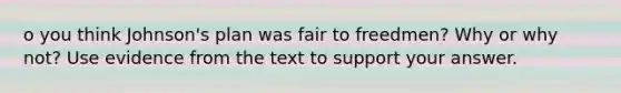 o you think Johnson's plan was fair to freedmen? Why or why not? Use evidence from the text to support your answer.