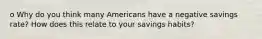 o Why do you think many Americans have a negative savings rate? How does this relate to your savings habits?