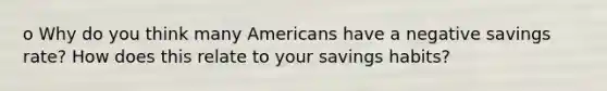 o Why do you think many Americans have a negative savings rate? How does this relate to your savings habits?