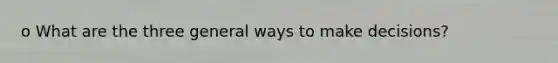 o What are the three general ways to make decisions?