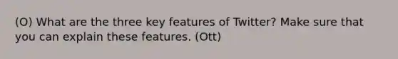 (O) What are the three key features of Twitter? Make sure that you can explain these features. (Ott)