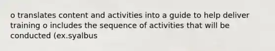 o translates content and activities into a guide to help deliver training o includes the sequence of activities that will be conducted (ex.syalbus