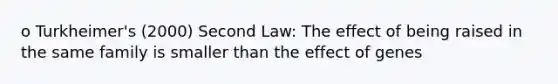 o Turkheimer's (2000) Second Law: The effect of being raised in the same family is smaller than the effect of genes