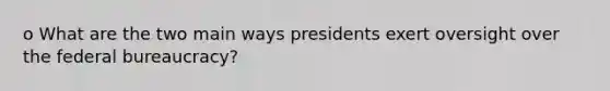 o What are the two main ways presidents exert oversight over the federal bureaucracy?