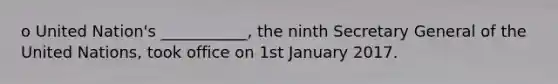 o United Nation's ___________, the ninth Secretary General of the United Nations, took office on 1st January 2017.