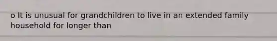 o It is unusual for grandchildren to live in an extended family household for longer than