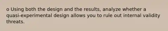 o Using both the design and the results, analyze whether a quasi-experimental design allows you to rule out internal validity threats.
