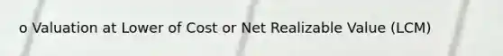 o Valuation at Lower of Cost or Net Realizable Value (LCM)