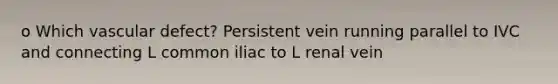 o Which vascular defect? Persistent vein running parallel to IVC and connecting L common iliac to L renal vein