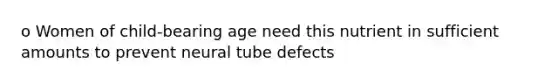 o Women of child-bearing age need this nutrient in sufficient amounts to prevent neural tube defects