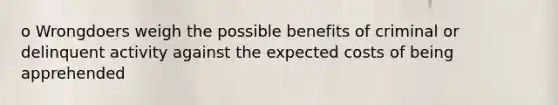 o Wrongdoers weigh the possible benefits of criminal or delinquent activity against the expected costs of being apprehended