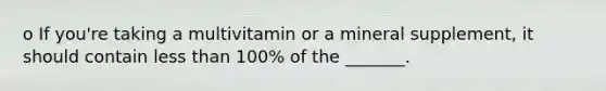 o If you're taking a multivitamin or a mineral supplement, it should contain less than 100% of the _______.