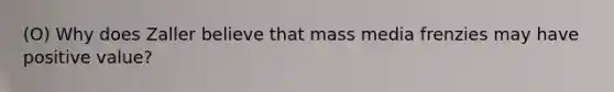 (O) Why does Zaller believe that mass media frenzies may have positive value?