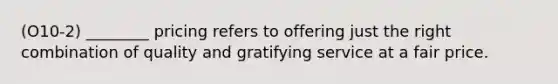 (O10-2) ________ pricing refers to offering just the right combination of quality and gratifying service at a fair price.