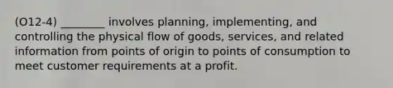 (O12-4) ________ involves planning, implementing, and controlling the physical flow of goods, services, and related information from points of origin to points of consumption to meet customer requirements at a profit.