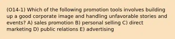 (O14-1) Which of the following promotion tools involves building up a good corporate image and handling unfavorable stories and events? A) sales promotion B) personal selling C) direct marketing D) public relations E) advertising