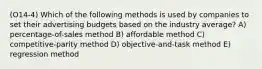 (O14-4) Which of the following methods is used by companies to set their advertising budgets based on the industry average? A) percentage-of-sales method B) affordable method C) competitive-parity method D) objective-and-task method E) regression method