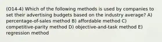 (O14-4) Which of the following methods is used by companies to set their advertising budgets based on the industry average? A) percentage-of-sales method B) affordable method C) competitive-parity method D) objective-and-task method E) regression method