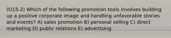 (O15-2) Which of the following promotion tools involves building up a positive corporate image and handling unfavorable stories and events? A) sales promotion B) personal selling C) direct marketing D) public relations E) advertising