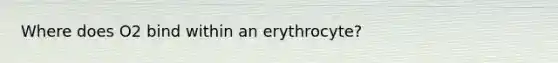 Where does O2 bind within an erythrocyte?