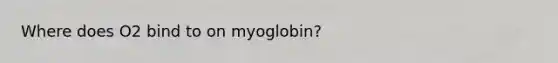 Where does O2 bind to on myoglobin?